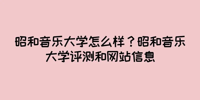 昭和音乐大学怎么样？昭和音乐大学评测和网站信息