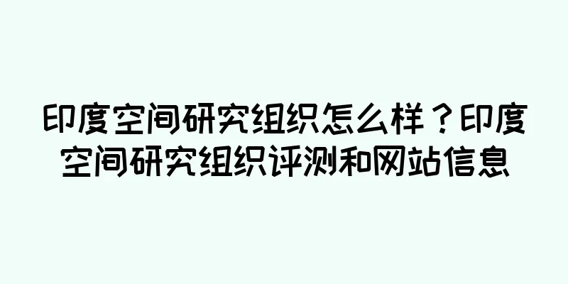 印度空间研究组织怎么样？印度空间研究组织评测和网站信息