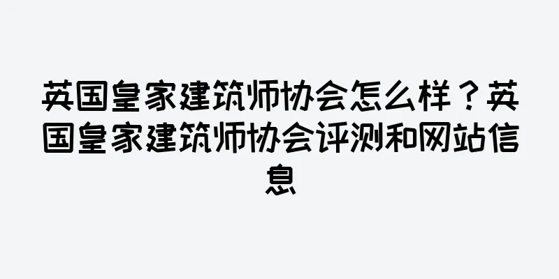 英国皇家建筑师协会怎么样？英国皇家建筑师协会评测和网站信息