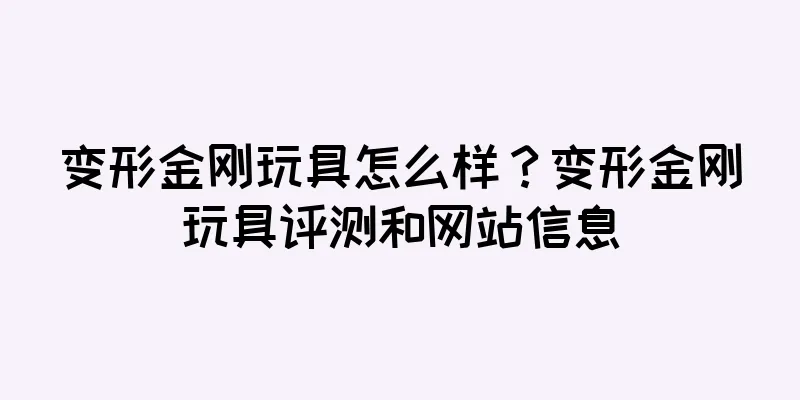 变形金刚玩具怎么样？变形金刚玩具评测和网站信息