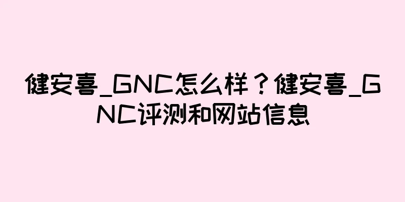 健安喜_GNC怎么样？健安喜_GNC评测和网站信息