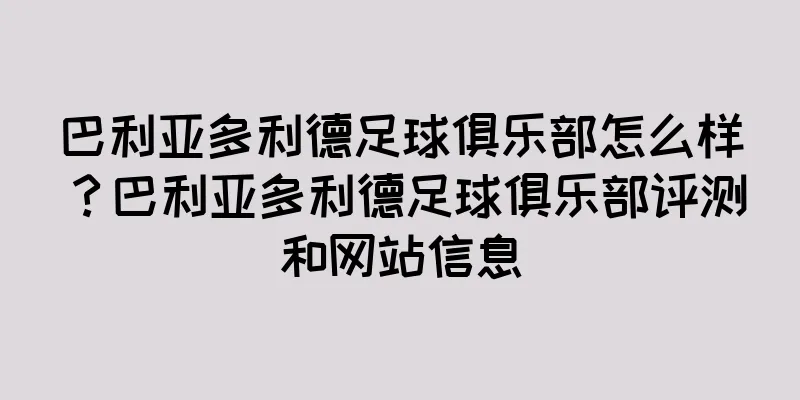 巴利亚多利德足球俱乐部怎么样？巴利亚多利德足球俱乐部评测和网站信息