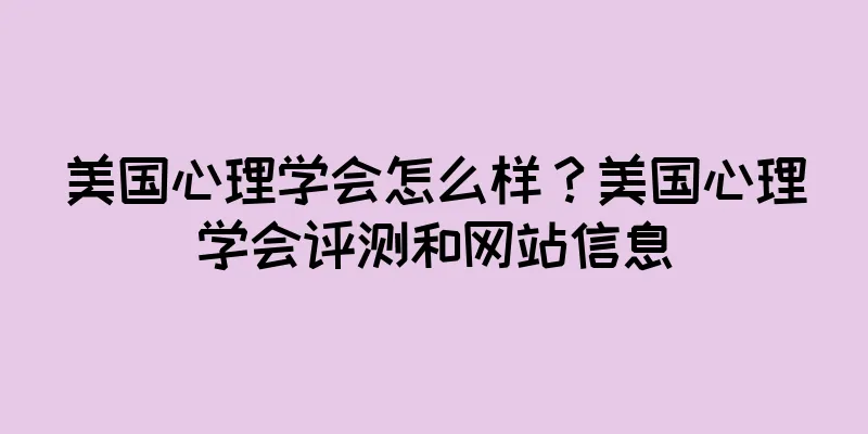 美国心理学会怎么样？美国心理学会评测和网站信息