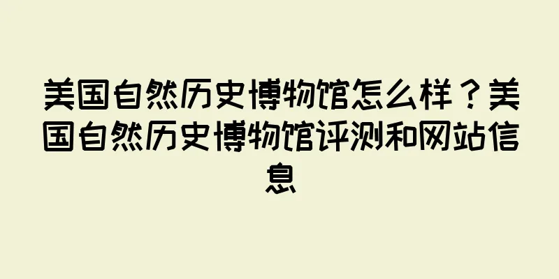 美国自然历史博物馆怎么样？美国自然历史博物馆评测和网站信息