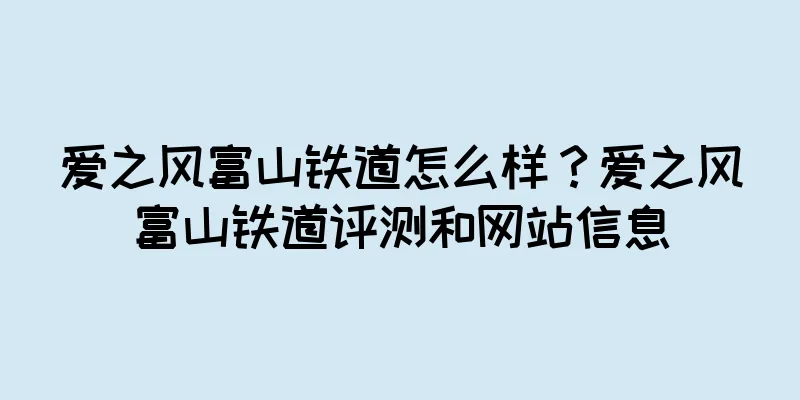 爱之风富山铁道怎么样？爱之风富山铁道评测和网站信息