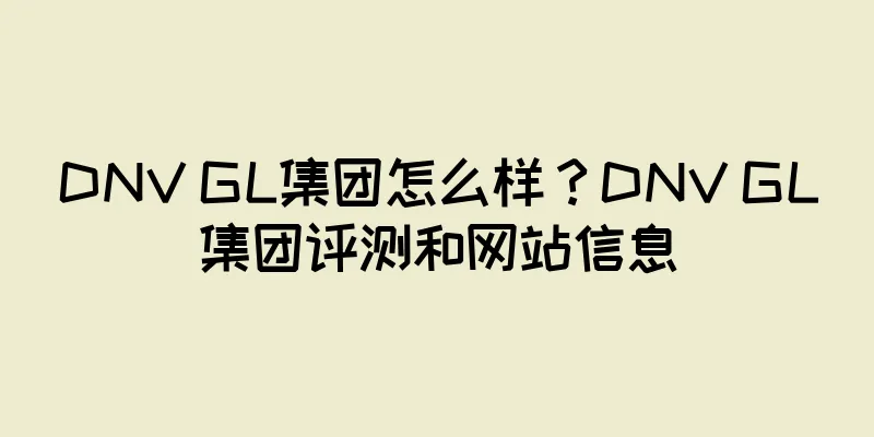 DNV GL集团怎么样？DNV GL集团评测和网站信息