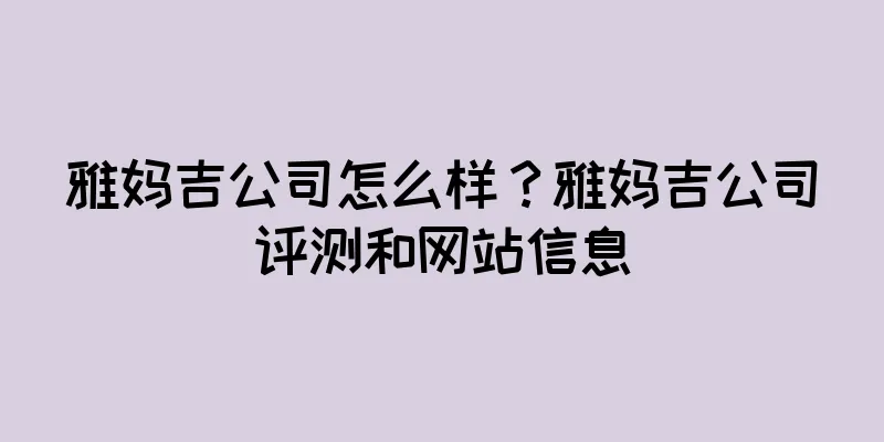 雅妈吉公司怎么样？雅妈吉公司评测和网站信息