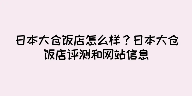 日本大仓饭店怎么样？日本大仓饭店评测和网站信息