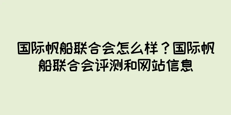国际帆船联合会怎么样？国际帆船联合会评测和网站信息