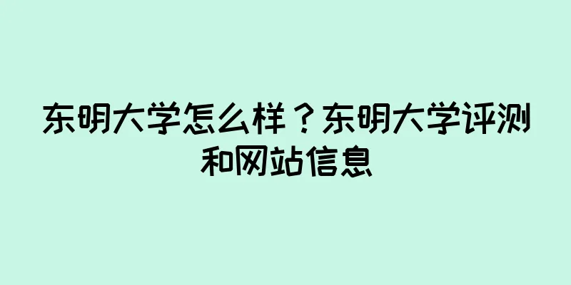 东明大学怎么样？东明大学评测和网站信息