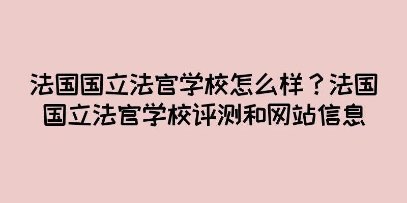 法国国立法官学校怎么样？法国国立法官学校评测和网站信息