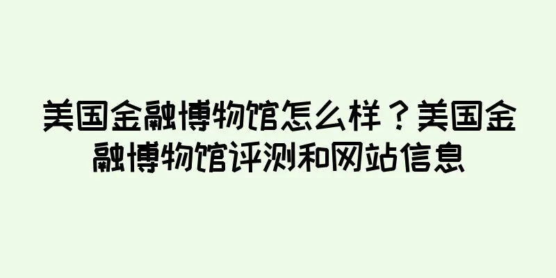 美国金融博物馆怎么样？美国金融博物馆评测和网站信息