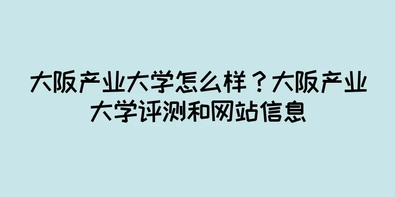 大阪产业大学怎么样？大阪产业大学评测和网站信息