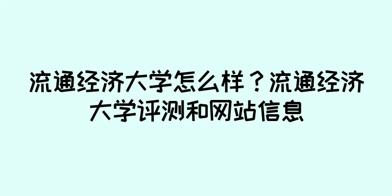 流通经济大学怎么样？流通经济大学评测和网站信息