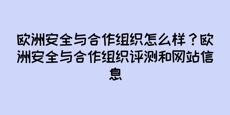 欧洲安全与合作组织怎么样？欧洲安全与合作组织评测和网站信息