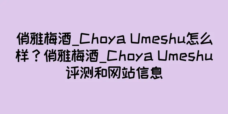 俏雅梅酒_Choya Umeshu怎么样？俏雅梅酒_Choya Umeshu评测和网站信息