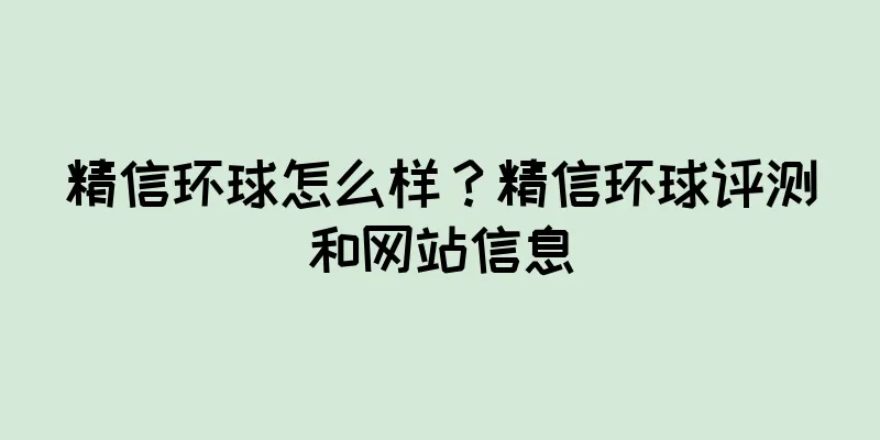 精信环球怎么样？精信环球评测和网站信息